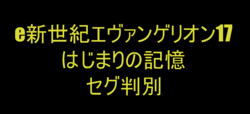 e新世紀エヴァンゲリオン17はじまりの記憶｜セグ判別